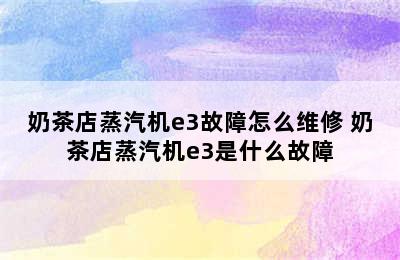 奶茶店蒸汽机e3故障怎么维修 奶茶店蒸汽机e3是什么故障